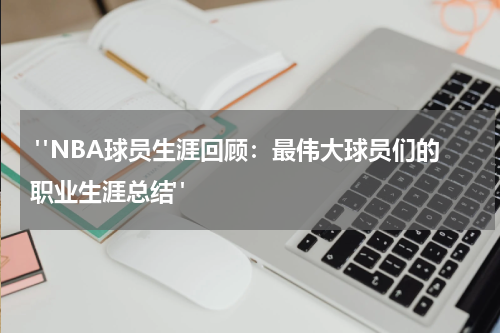  "NBA球员生涯回顾：最伟大球员们的职业生涯总结"