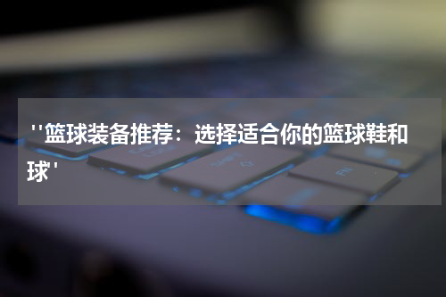  "篮球装备推荐：选择适合你的篮球鞋和球"