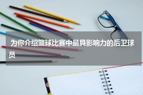  为你介绍篮球比赛中最具影响力的后卫球员