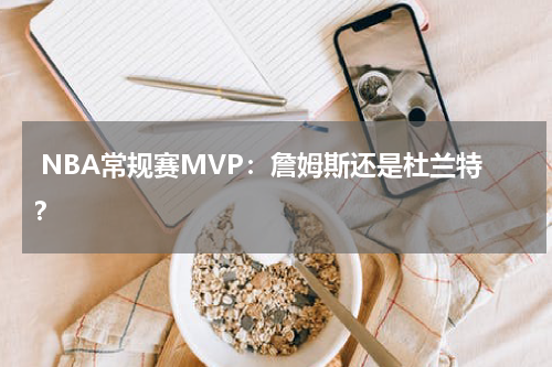  NBA常规赛MVP：詹姆斯还是杜兰特？