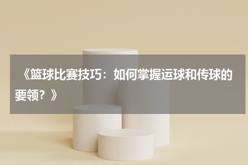 《篮球比赛技巧：如何掌握运球和传球的要领？》