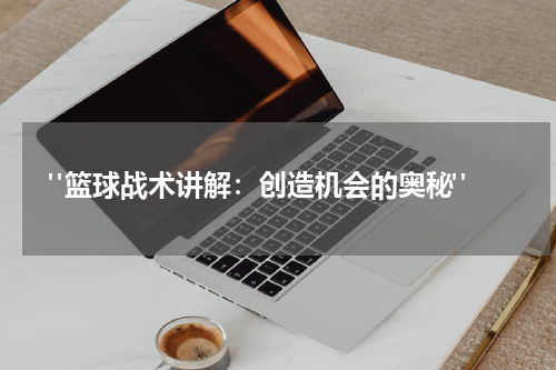  "篮球战术讲解：创造机会的奥秘"