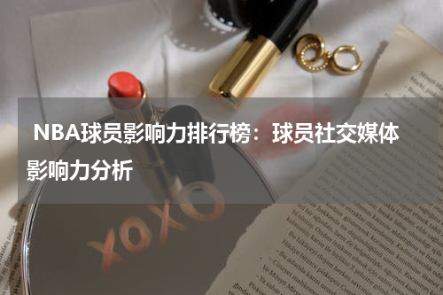  NBA球员影响力排行榜：球员社交媒体影响力分析