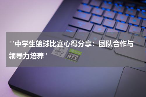  "中学生篮球比赛心得分享：团队合作与领导力培养"
