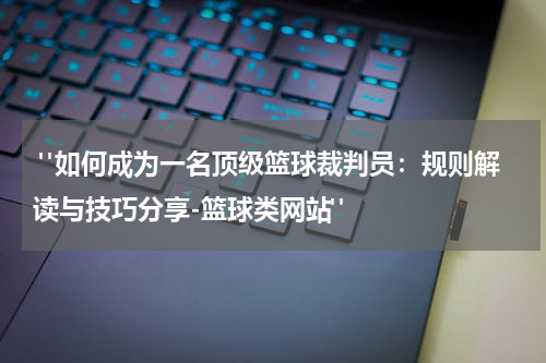  "如何成为一名顶级篮球裁判员：规则解读与技巧分享-篮球类网站"
