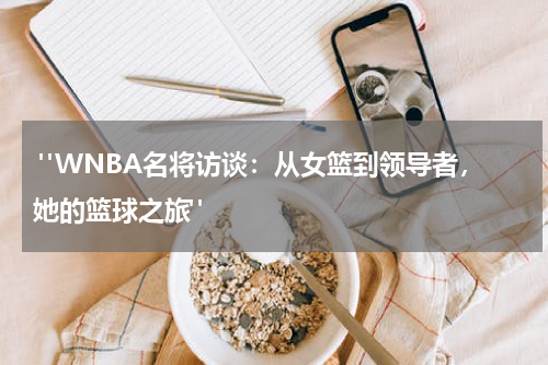  "WNBA名将访谈：从女篮到领导者，她的篮球之旅"