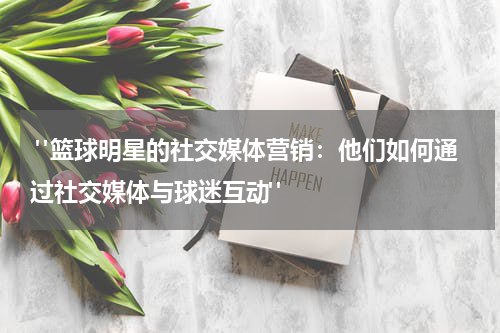  "篮球明星的社交媒体营销：他们如何通过社交媒体与球迷互动"
