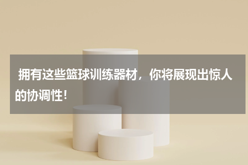  拥有这些篮球训练器材，你将展现出惊人的协调性！