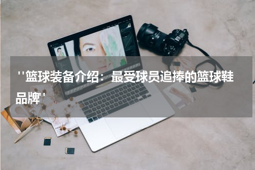  "篮球装备介绍：最受球员追捧的篮球鞋品牌"