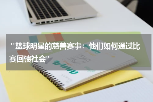  "篮球明星的慈善赛事：他们如何通过比赛回馈社会"
