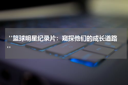 "篮球明星纪录片：窥探他们的成长道路"