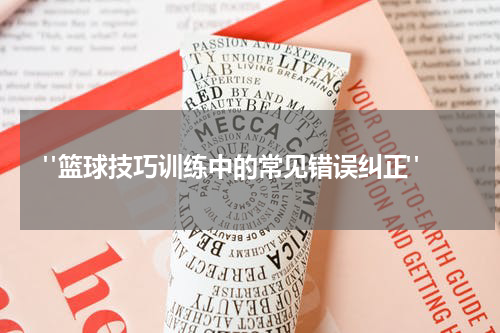  "篮球技巧训练中的常见错误纠正"