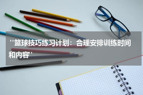  "篮球技巧练习计划：合理安排训练时间和内容"