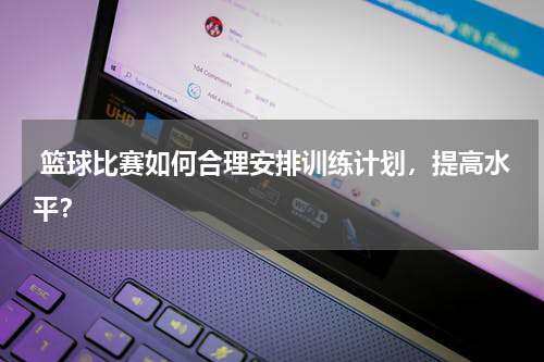  篮球比赛如何合理安排训练计划，提高水平？