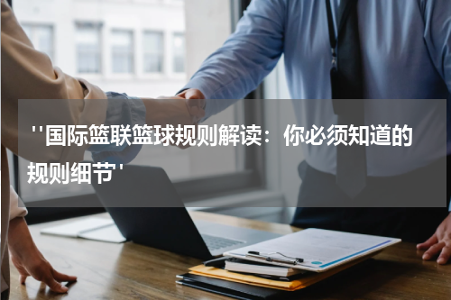  "国际篮联篮球规则解读：你必须知道的规则细节"