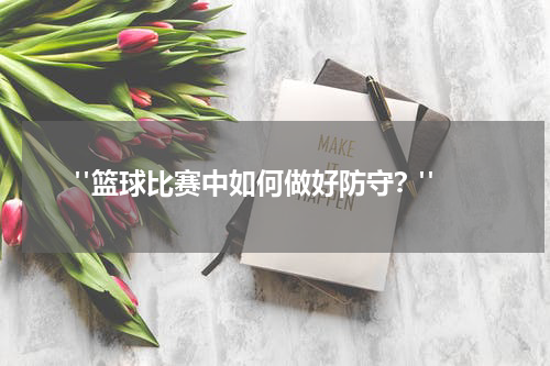  "篮球比赛中如何做好防守？"