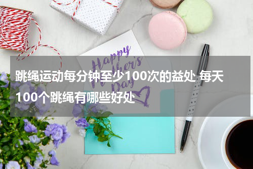 跳绳运动每分钟至少100次的益处 每天100个跳绳有哪些好处