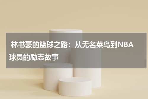  林书豪的篮球之路：从无名菜鸟到NBA球员的励志故事