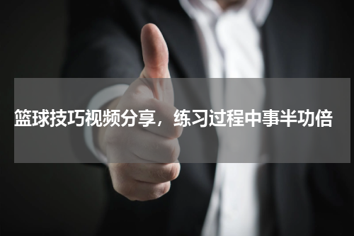  篮球技巧视频分享，练习过程中事半功倍