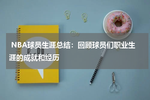  NBA球员生涯总结：回顾球员们职业生涯的成就和经历