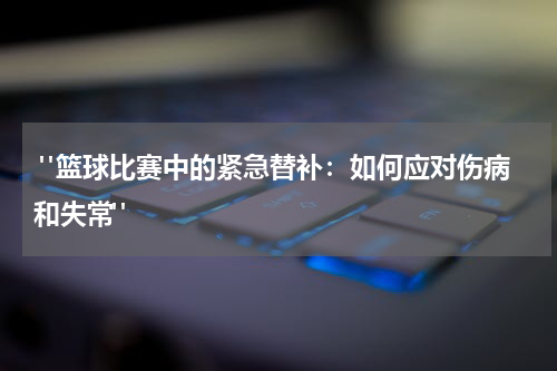  "篮球比赛中的紧急替补：如何应对伤病和失常"