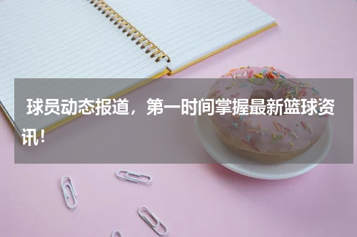  球员动态报道，第一时间掌握最新篮球资讯！