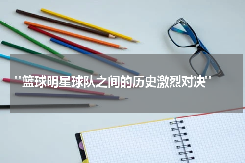  "篮球明星球队之间的历史激烈对决"