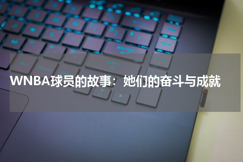  WNBA球员的故事：她们的奋斗与成就