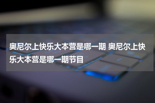 奥尼尔上快乐大本营是哪一期 奥尼尔上快乐大本营是哪一期节目