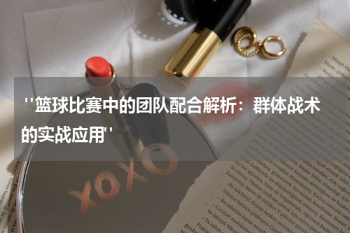  "篮球比赛中的团队配合解析：群体战术的实战应用"