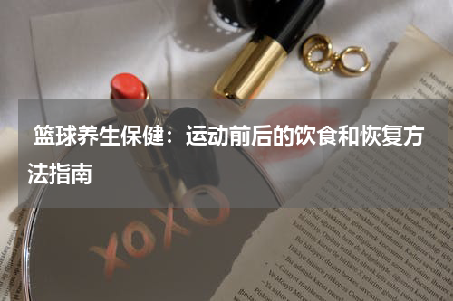  篮球养生保健：运动前后的饮食和恢复方法指南