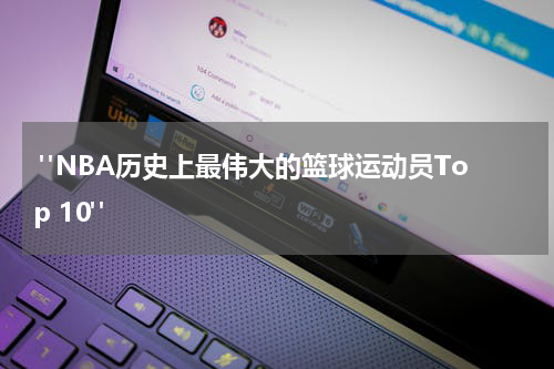  "NBA历史上最伟大的篮球运动员Top 10"