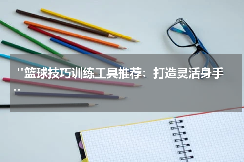  "篮球技巧训练工具推荐：打造灵活身手"