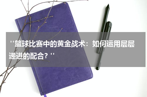  "篮球比赛中的黄金战术：如何运用层层递进的配合？"