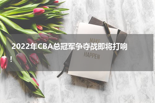  2022年CBA总冠军争夺战即将打响！