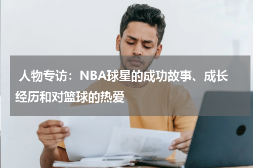  人物专访：NBA球星的成功故事、成长经历和对篮球的热爱
