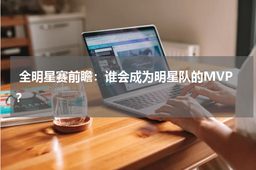  全明星赛前瞻：谁会成为明星队的MVP？