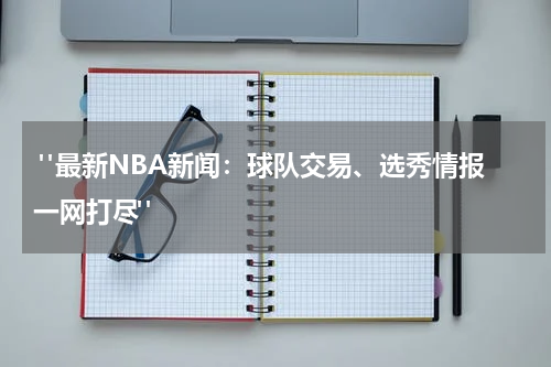  "最新NBA新闻：球队交易、选秀情报一网打尽"