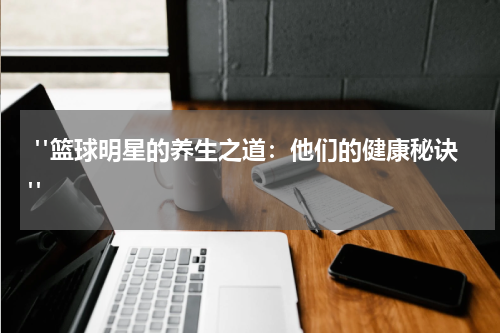  "篮球明星的养生之道：他们的健康秘诀"