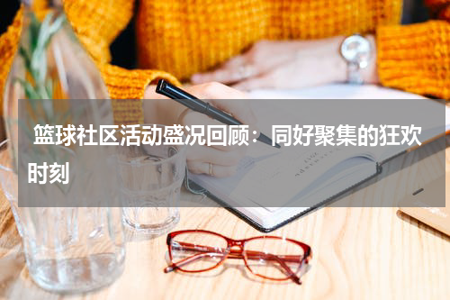  篮球社区活动盛况回顾：同好聚集的狂欢时刻