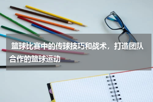  篮球比赛中的传球技巧和战术，打造团队合作的篮球运动