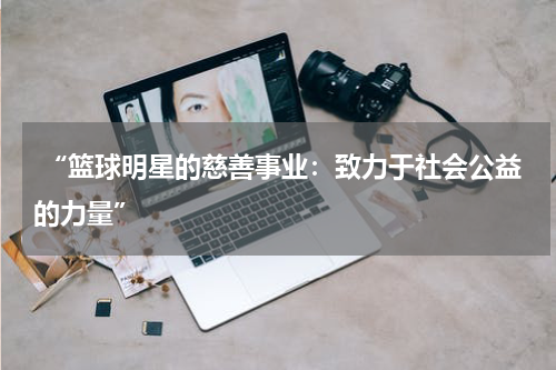  “篮球明星的慈善事业：致力于社会公益的力量”