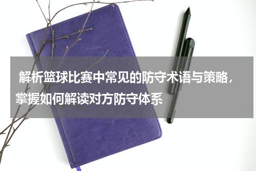  解析篮球比赛中常见的防守术语与策略，掌握如何解读对方防守体系