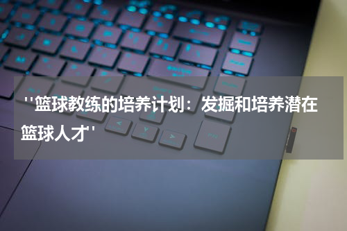  "篮球教练的培养计划：发掘和培养潜在篮球人才"