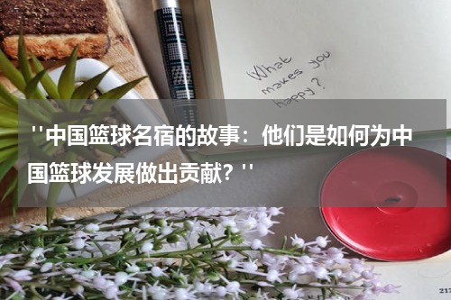  "中国篮球名宿的故事：他们是如何为中国篮球发展做出贡献？"