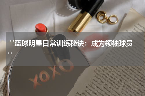  "篮球明星日常训练秘诀：成为领袖球员"