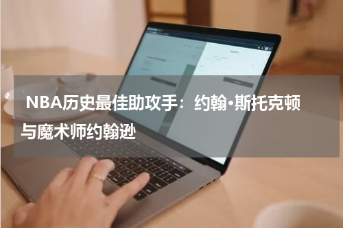  NBA历史最佳助攻手：约翰·斯托克顿与魔术师约翰逊