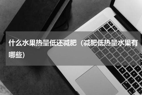 什么水果热量低还减肥（减肥低热量水果有哪些）