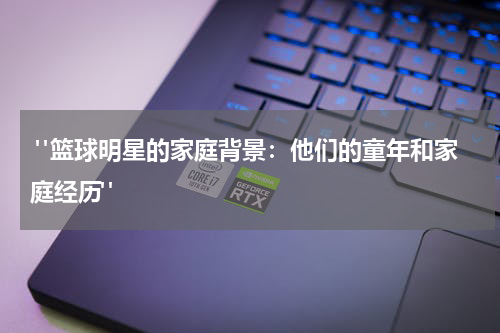  "篮球明星的家庭背景：他们的童年和家庭经历"