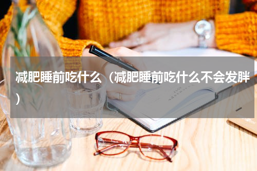 减肥睡前吃什么（减肥睡前吃什么不会发胖）